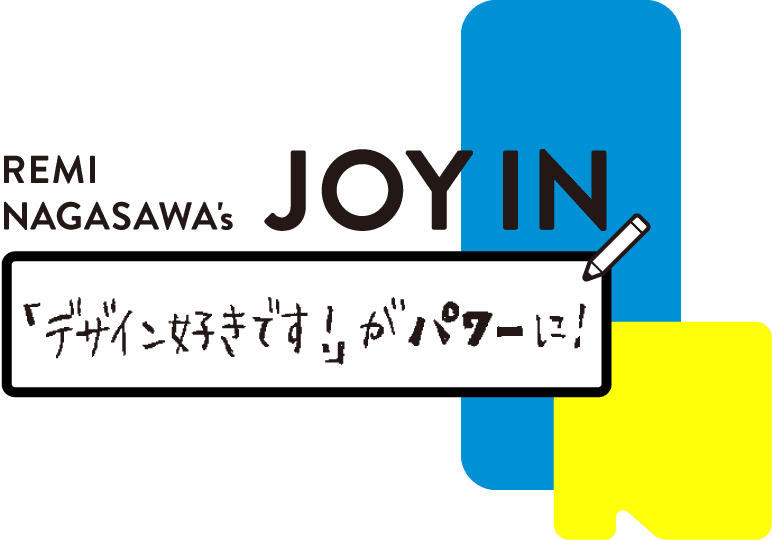 REMI NAGASAWA's JOY IN - 「デザイン好きです!」がパワーに！